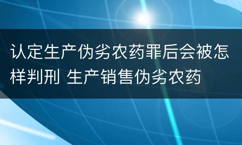 认定生产伪劣农药罪后会被怎样判刑 生产销售伪劣农药
