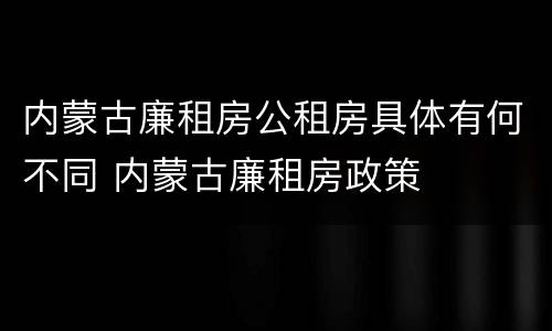 内蒙古廉租房公租房具体有何不同 内蒙古廉租房政策