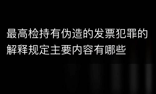 最高检持有伪造的发票犯罪的解释规定主要内容有哪些