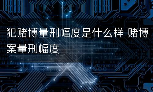 犯赌博量刑幅度是什么样 赌博案量刑幅度