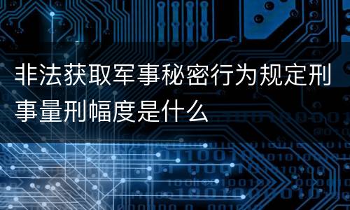 非法获取军事秘密行为规定刑事量刑幅度是什么