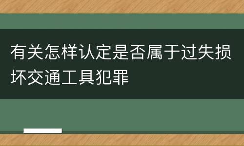 有关怎样认定是否属于过失损坏交通工具犯罪