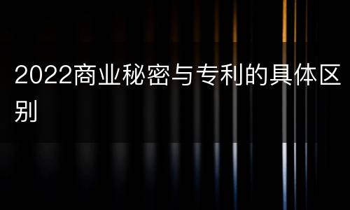 2022商业秘密与专利的具体区别