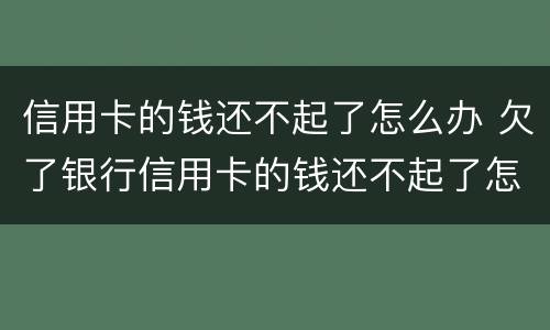 信用卡的钱还不起了怎么办 欠了银行信用卡的钱还不起了怎么办
