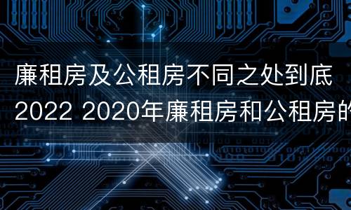 廉租房及公租房不同之处到底2022 2020年廉租房和公租房的区别