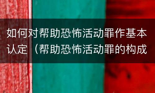 如何对帮助恐怖活动罪作基本认定（帮助恐怖活动罪的构成要件）