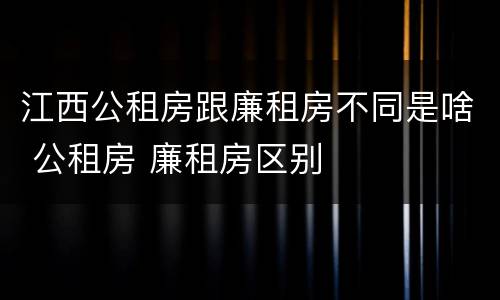江西公租房跟廉租房不同是啥 公租房 廉租房区别