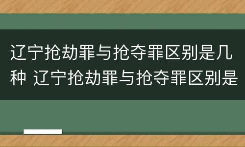 辽宁抢劫罪与抢夺罪区别是几种 辽宁抢劫罪与抢夺罪区别是几种判刑