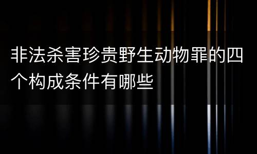 非法杀害珍贵野生动物罪的四个构成条件有哪些