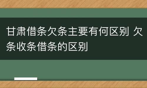 甘肃借条欠条主要有何区别 欠条收条借条的区别