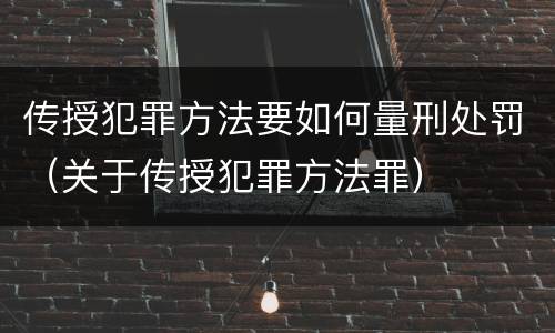 传授犯罪方法要如何量刑处罚（关于传授犯罪方法罪）