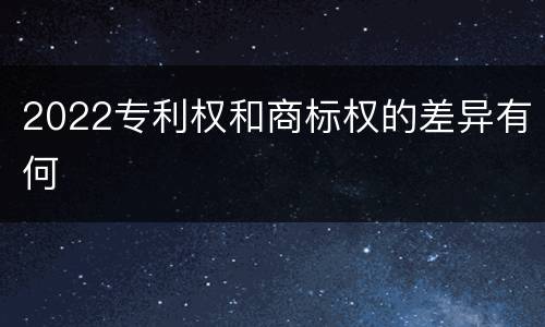 2022专利权和商标权的差异有何