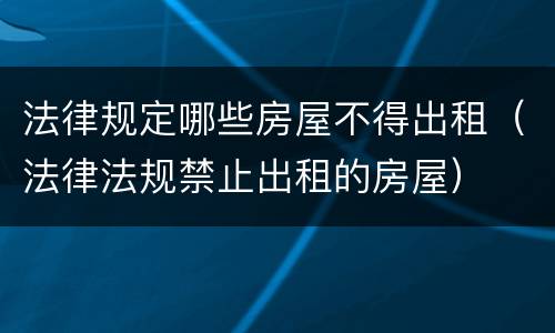 法律规定哪些房屋不得出租（法律法规禁止出租的房屋）