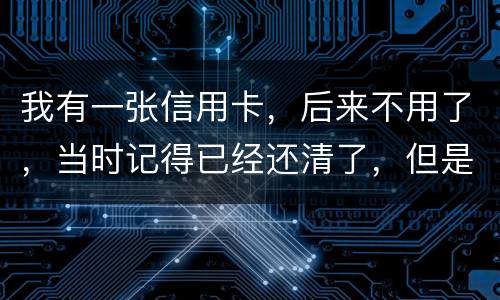 我有一张信用卡，后来不用了，当时记得已经还清了，但是打征信时显示未还淸同时被列为