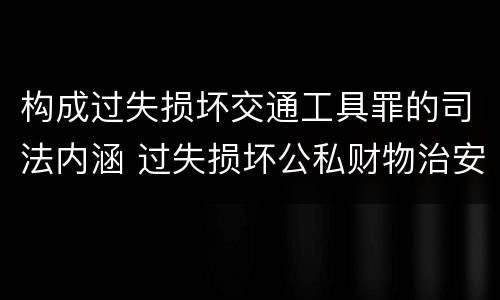 构成过失损坏交通工具罪的司法内涵 过失损坏公私财物治安处罚法规定