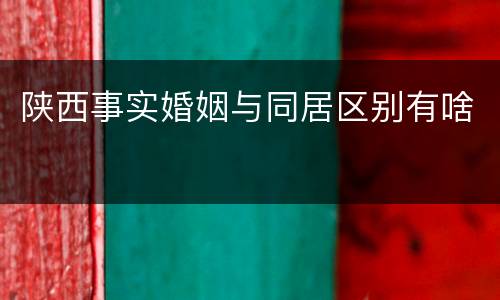 陕西事实婚姻与同居区别有啥