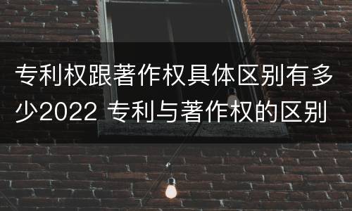 专利权跟著作权具体区别有多少2022 专利与著作权的区别