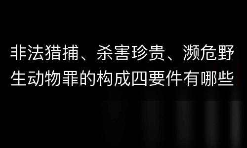 非法猎捕、杀害珍贵、濒危野生动物罪的构成四要件有哪些