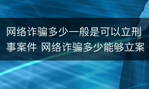 网络诈骗多少一般是可以立刑事案件 网络诈骗多少能够立案