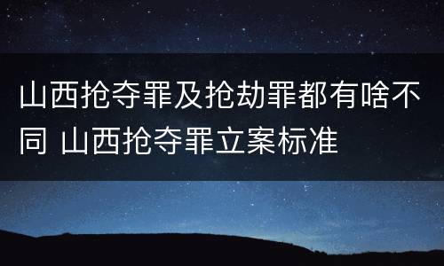 山西抢夺罪及抢劫罪都有啥不同 山西抢夺罪立案标准