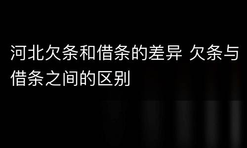 河北欠条和借条的差异 欠条与借条之间的区别