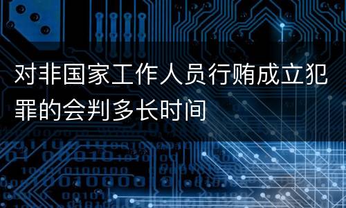 对非国家工作人员行贿成立犯罪的会判多长时间