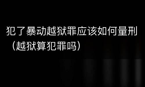 犯了暴动越狱罪应该如何量刑（越狱算犯罪吗）