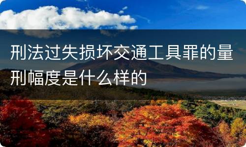 刑法过失损坏交通工具罪的量刑幅度是什么样的