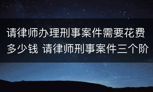 请律师办理刑事案件需要花费多少钱 请律师刑事案件三个阶段的费用