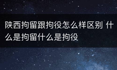 陕西拘留跟拘役怎么样区别 什么是拘留什么是拘役