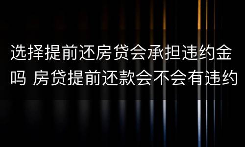 选择提前还房贷会承担违约金吗 房贷提前还款会不会有违约金