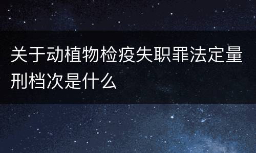 关于动植物检疫失职罪法定量刑档次是什么