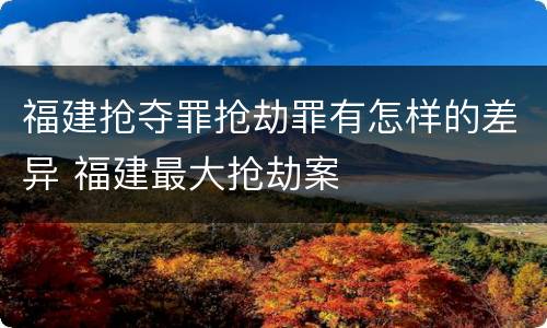 福建抢夺罪抢劫罪有怎样的差异 福建最大抢劫案