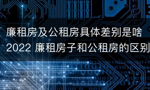 廉租房及公租房具体差别是啥2022 廉租房子和公租房的区别