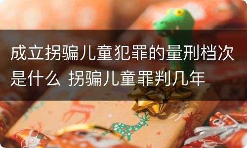 成立拐骗儿童犯罪的量刑档次是什么 拐骗儿童罪判几年