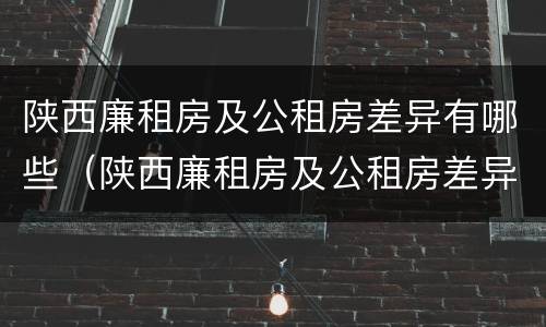 陕西廉租房及公租房差异有哪些（陕西廉租房及公租房差异有哪些呢）