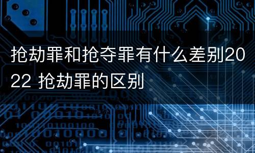 抢劫罪和抢夺罪有什么差别2022 抢劫罪的区别