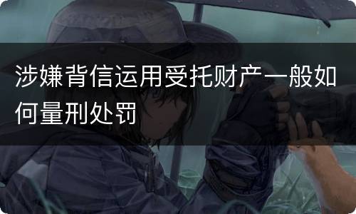 涉嫌背信运用受托财产一般如何量刑处罚