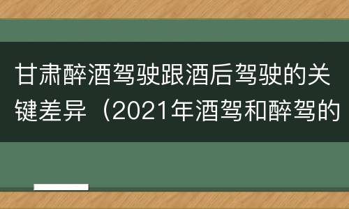 甘肃醉酒驾驶跟酒后驾驶的关键差异（2021年酒驾和醉驾的区别处罚）