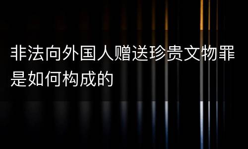 非法向外国人赠送珍贵文物罪是如何构成的