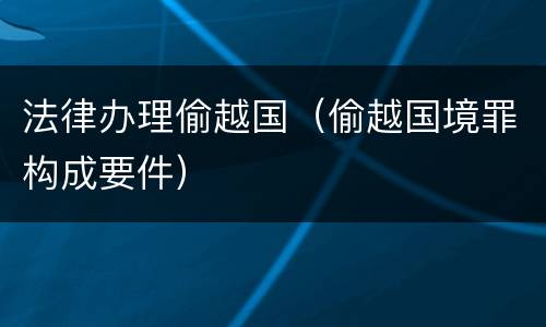 法律办理偷越国（偷越国境罪构成要件）