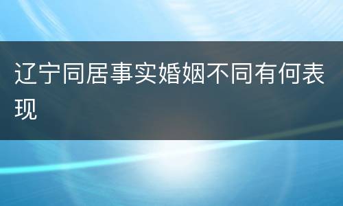 辽宁同居事实婚姻不同有何表现