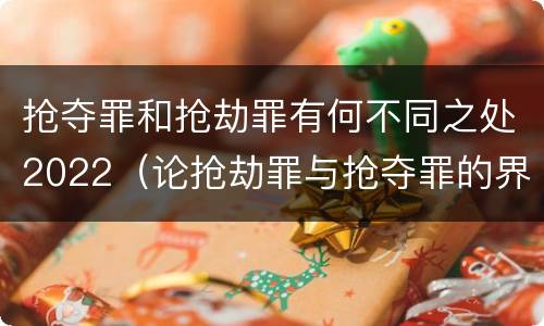 抢夺罪和抢劫罪有何不同之处2022（论抢劫罪与抢夺罪的界限）