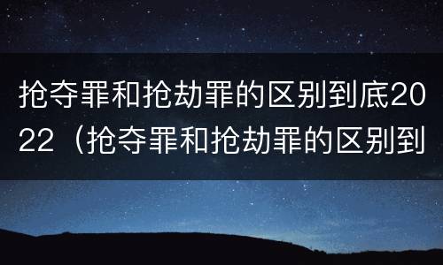 抢夺罪和抢劫罪的区别到底2022（抢夺罪和抢劫罪的区别到底2022年）