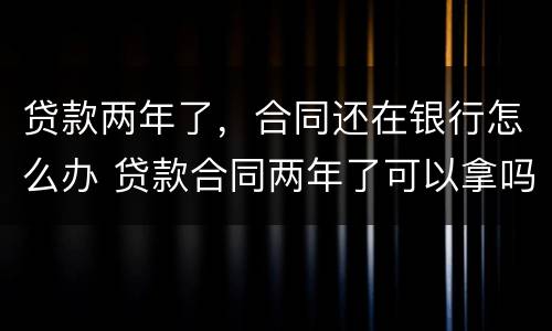 贷款两年了，合同还在银行怎么办 贷款合同两年了可以拿吗
