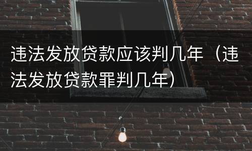 违法发放贷款应该判几年（违法发放贷款罪判几年）