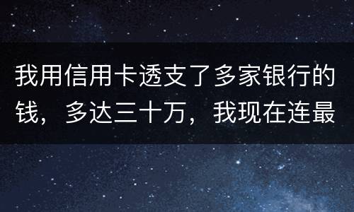 我用信用卡透支了多家银行的钱，多达三十万，我现在连最低还款都还不上，我该怎么办