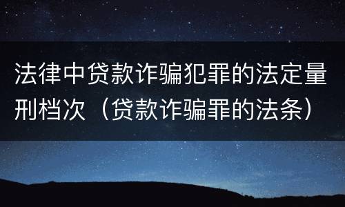 法律中贷款诈骗犯罪的法定量刑档次（贷款诈骗罪的法条）