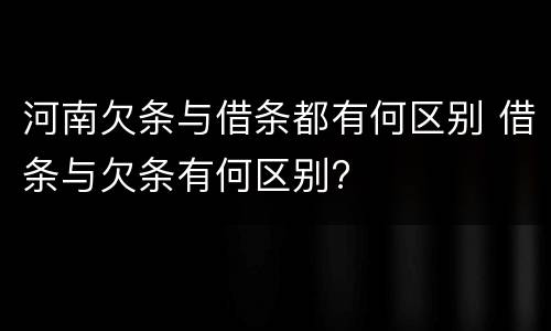 河南欠条与借条都有何区别 借条与欠条有何区别?
