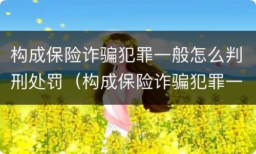 构成保险诈骗犯罪一般怎么判刑处罚（构成保险诈骗犯罪一般怎么判刑处罚多少）
